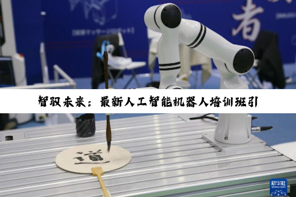 智驭未来：最新人工智能机器人培训班引领创新热潮与技能升级