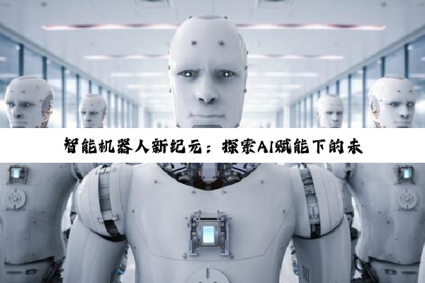 智能机器人新纪元：探索AI赋能下的未来生活多元化功能热点