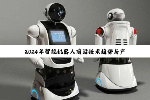 2024年智能机器人前沿技术趋势与产业应用展望